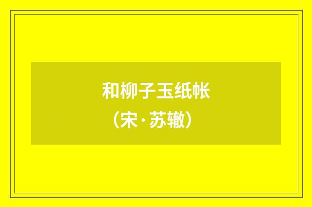 和柳子玉纸帐(宋·苏辙)释义及解释