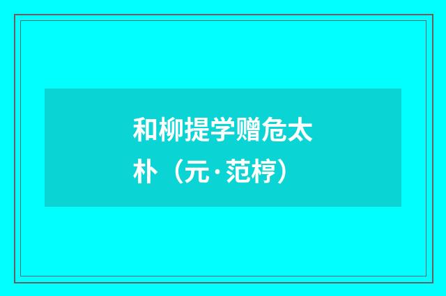 和柳提学赠危太朴(元·范梈)释义及解释