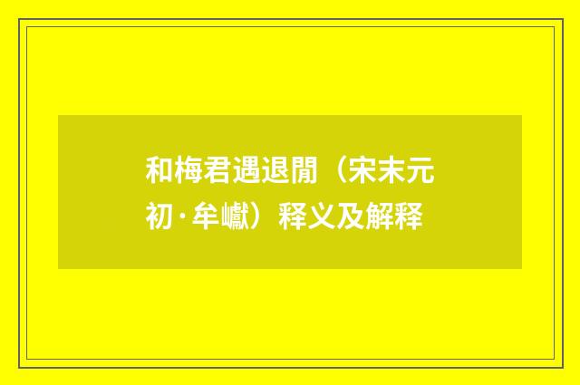 和梅君遇退閒（宋末元初·牟巘）释义及解释