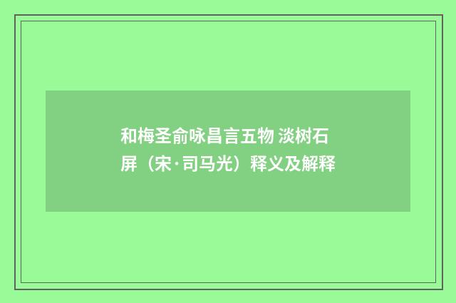和梅圣俞咏昌言五物 淡树石屏（宋·司马光）释义及解释