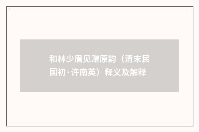 和林少眉见赠原韵（清末民国初·许南英）释义及解释