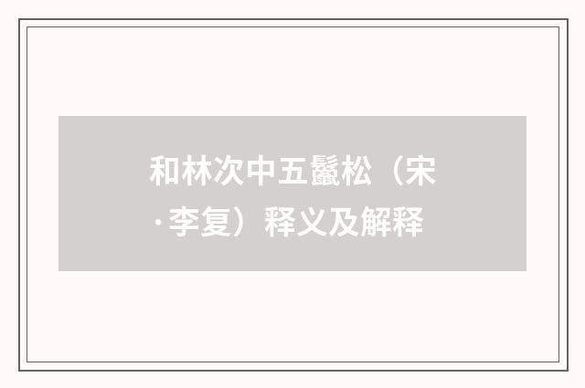 和林次中五鬣松（宋·李复）释义及解释