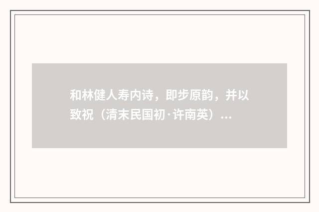 和林健人寿内诗，即步原韵，并以致祝（清末民国初·许南英）释义及解释