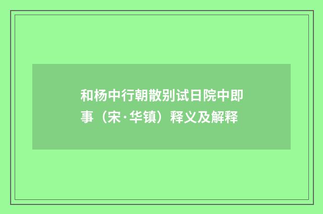 和杨中行朝散别试日院中即事（宋·华镇）释义及解释
