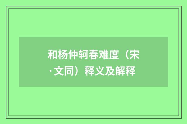和杨仲轲春难度（宋·文同）释义及解释