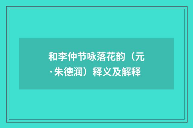 和李仲节咏落花韵（元·朱德润）释义及解释