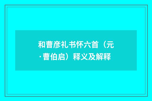 和曹彦礼书怀六首（元·曹伯启）释义及解释