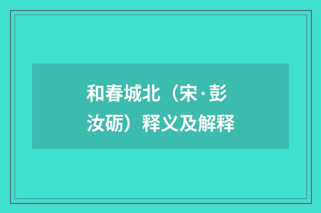 和春城北（宋·彭汝砺）释义及解释