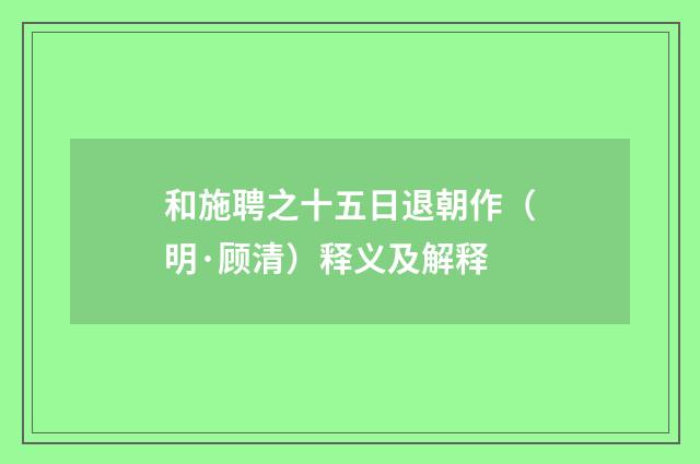 和施聘之十五日退朝作（明·顾清）释义及解释