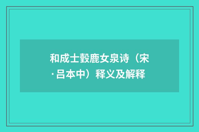 和成士瑴鹿女泉诗（宋·吕本中）释义及解释