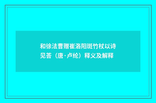 和徐法曹赠崔洛阳斑竹杖以诗见荅（唐·卢纶）释义及解释