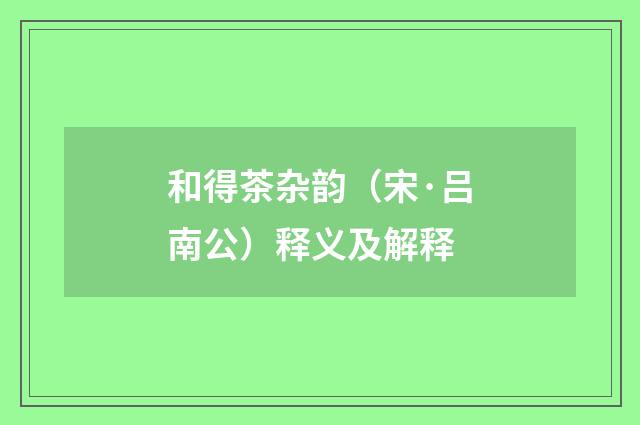 和得茶杂韵（宋·吕南公）释义及解释