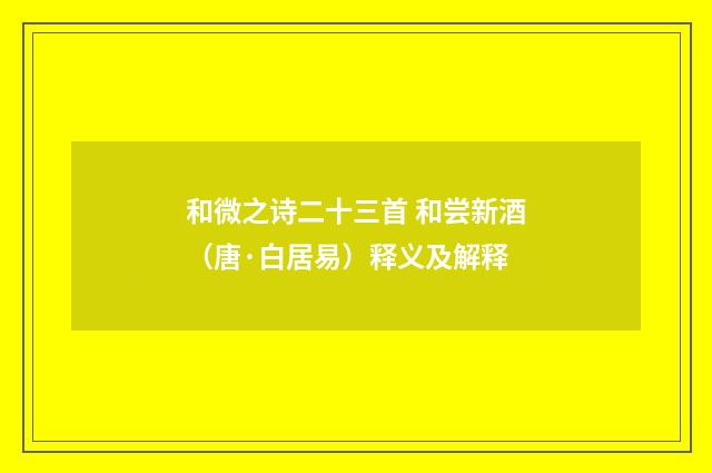和微之诗二十三首 和尝新酒（唐·白居易）释义及解释