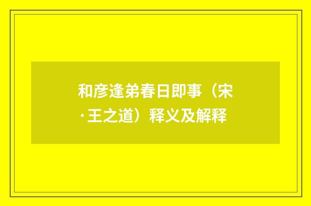 和彦逢弟春日即事（宋·王之道）释义及解释