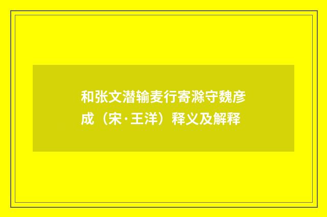 和张文潜输麦行寄滁守魏彦成（宋·王洋）释义及解释
