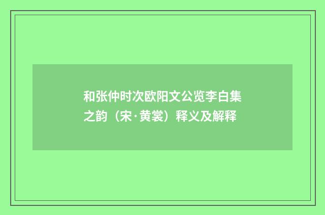 和张仲时次欧阳文公览李白集之韵（宋·黄裳）释义及解释