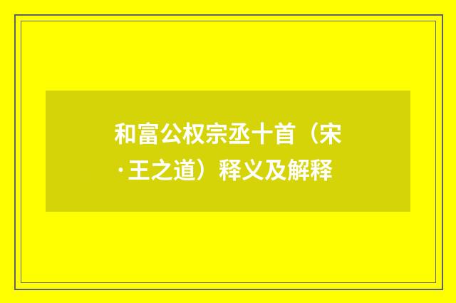 和富公权宗丞十首（宋·王之道）释义及解释