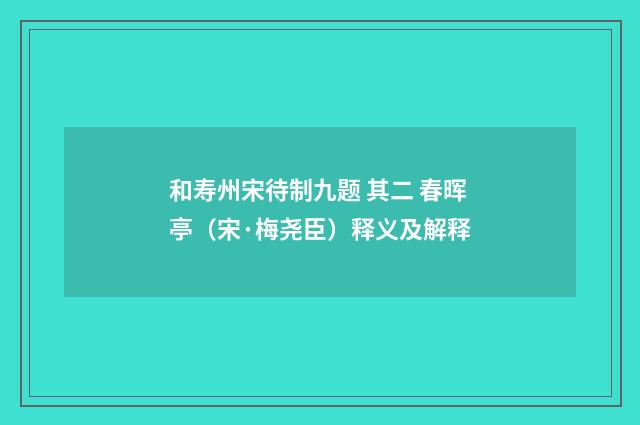 和寿州宋待制九题 其二 春晖亭（宋·梅尧臣）释义及解释