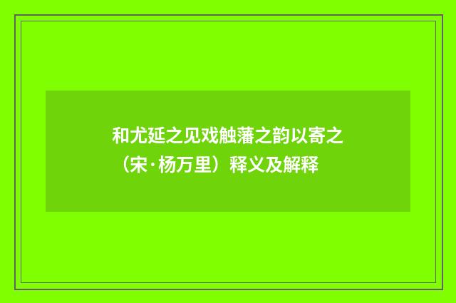 和尤延之见戏触藩之韵以寄之（宋·杨万里）释义及解释