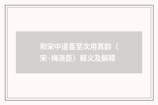 和宋中道喜至次用其韵（宋·梅尧臣）释义及解释