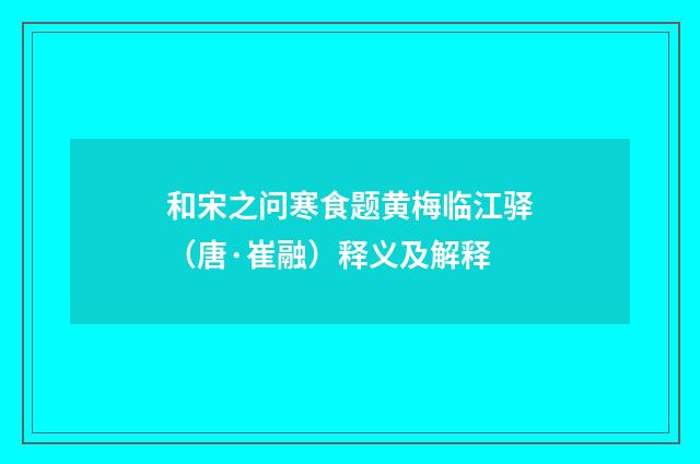 和宋之问寒食题黄梅临江驿（唐·崔融）释义及解释