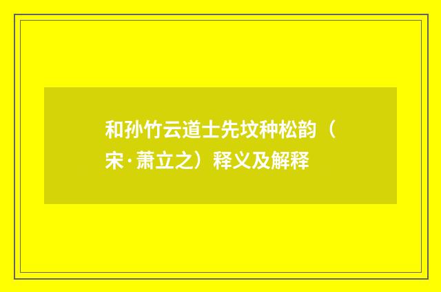 和孙竹云道士先坟种松韵（宋·萧立之）释义及解释
