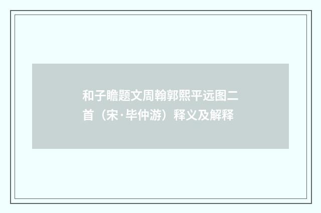 和子瞻题文周翰郭熙平远图二首（宋·毕仲游）释义及解释