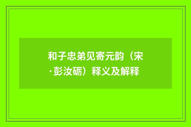 和子忠弟见寄元韵（宋·彭汝砺）释义及解释