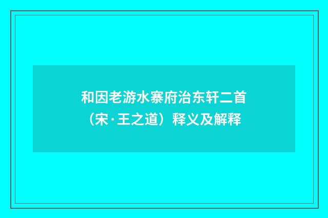 和因老游水寨府治东轩二首（宋·王之道）释义及解释