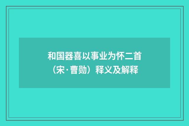 和国器喜以事业为怀二首（宋·曹勋）释义及解释