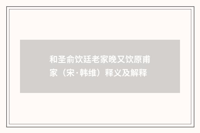 和圣俞饮廷老家晚又饮原甫家（宋·韩维）释义及解释