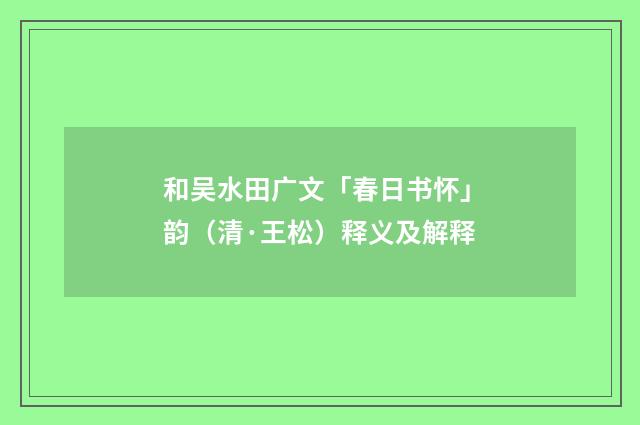 和吴水田广文「春日书怀」韵（清·王松）释义及解释