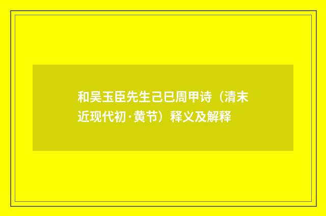 和吴玉臣先生己巳周甲诗（清末近现代初·黄节）释义及解释
