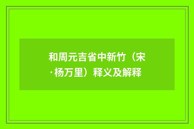 和周元吉省中新竹（宋·杨万里）释义及解释