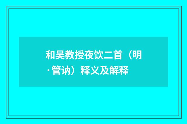 和吴教授夜饮二首（明·管讷）释义及解释