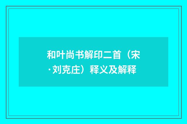 和叶尚书解印二首（宋·刘克庄）释义及解释