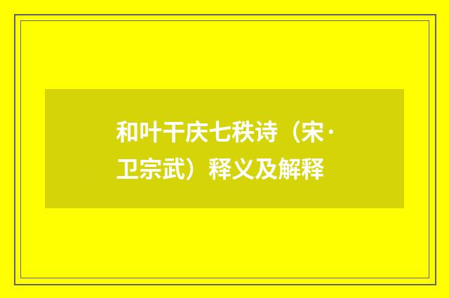 和叶干庆七秩诗（宋·卫宗武）释义及解释