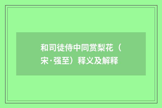 和司徒侍中同赏梨花（宋·强至）释义及解释