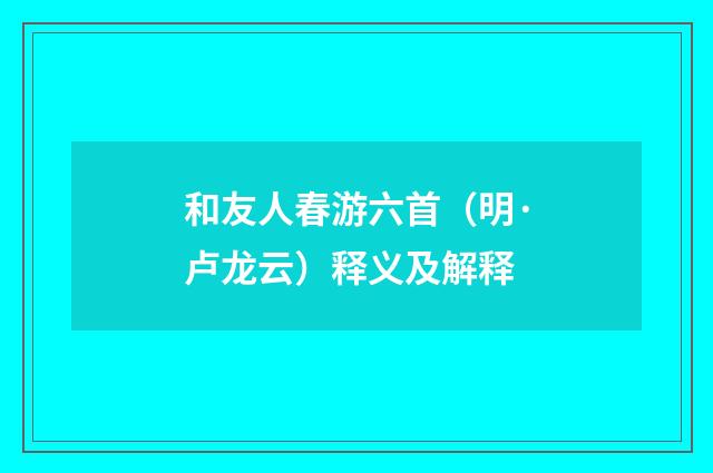 和友人春游六首（明·卢龙云）释义及解释