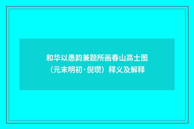 和华以愚韵兼题所画春山高士图（元末明初·倪瓒）释义及解释