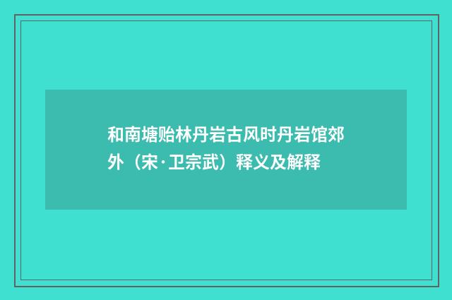和南塘贻林丹岩古风时丹岩馆郊外（宋·卫宗武）释义及解释