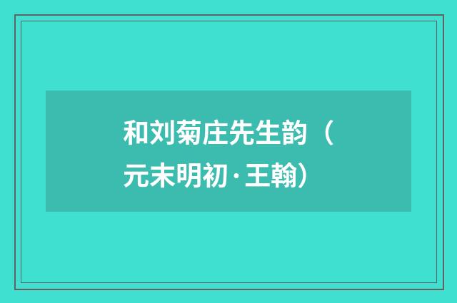 和刘菊庄先生韵（元末明初·王翰）释义及解释