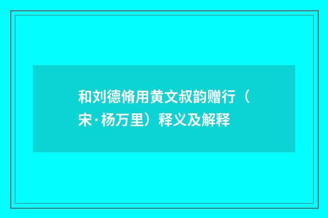 和刘德脩用黄文叔韵赠行（宋·杨万里）释义及解释