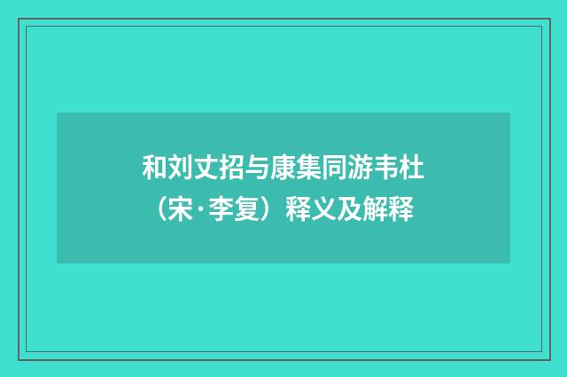和刘丈招与康集同游韦杜（宋·李复）释义及解释