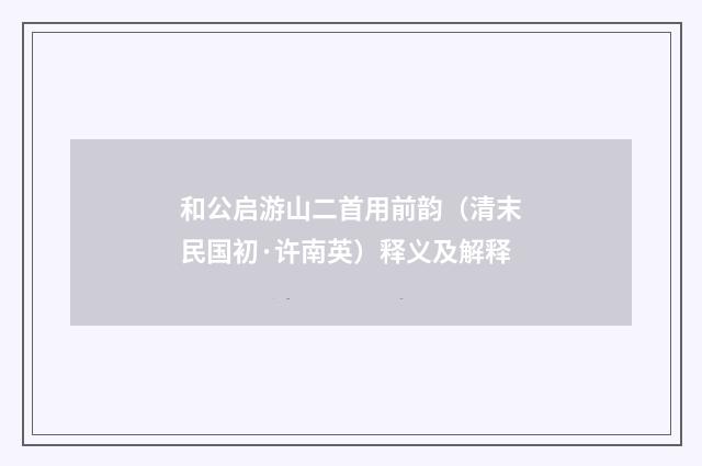 和公启游山二首用前韵（清末民国初·许南英）释义及解释