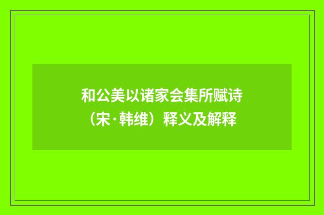 和公美以诸家会集所赋诗（宋·韩维）释义及解释