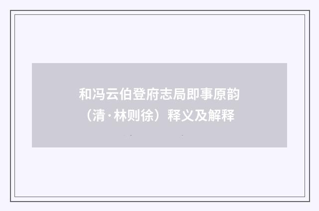 和冯云伯登府志局即事原韵（清·林则徐）释义及解释