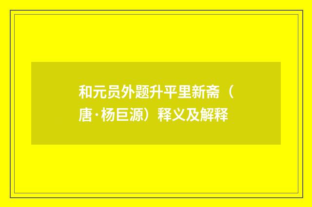 和元员外题升平里新斋（唐·杨巨源）释义及解释