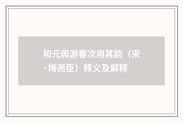 和元舆游春次用其韵（宋·梅尧臣）释义及解释