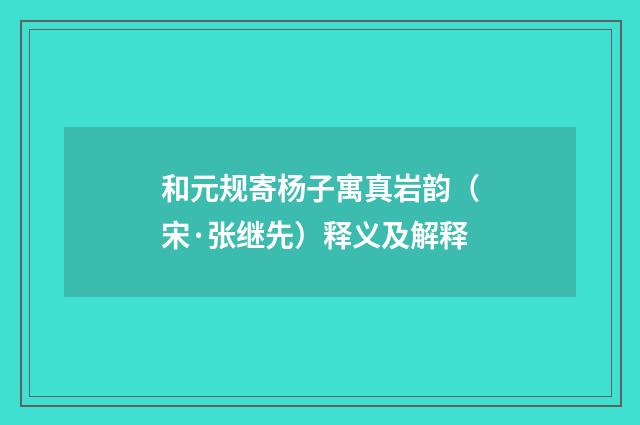 和元规寄杨子寓真岩韵（宋·张继先）释义及解释